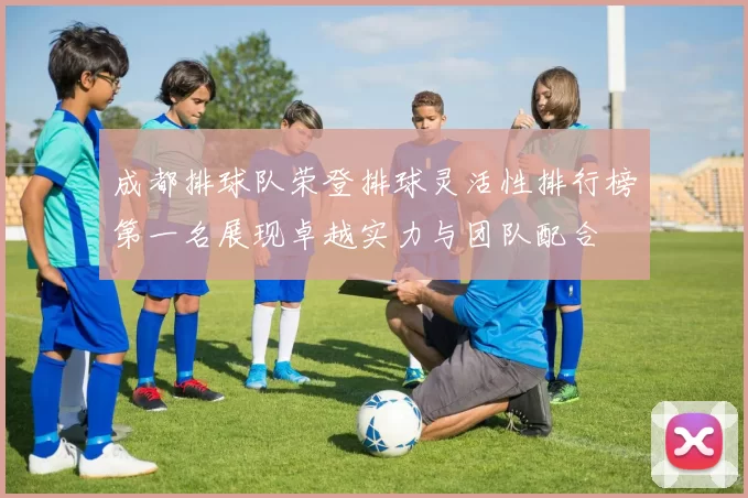 成都排球队荣登排球灵活性排行榜第一名展现卓越实力与团队配合