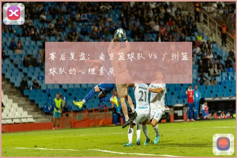赛后复盘：南京篮球队 vs 广州篮球队的心理素质
