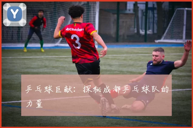 乒乓球巨献：探秘成都乒乓球队的力量