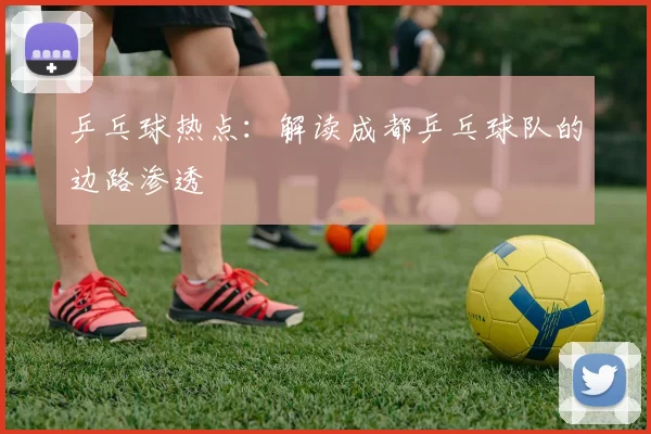 乒乓球热点：解读成都乒乓球队的边路渗透