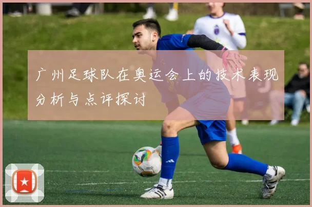 广州足球队在奥运会上的技术表现分析与点评探讨
