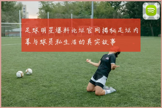 足球明星爆料论坛官网揭秘足坛内幕与球员私生活的真实故事
