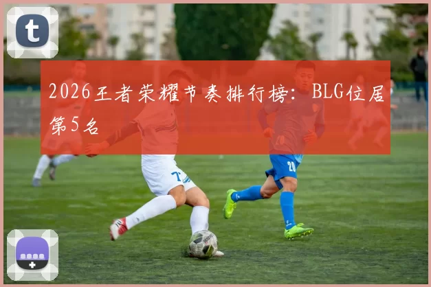 2026王者荣耀节奏排行榜：BLG位居第5名