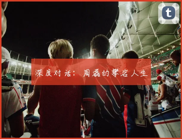 深度对话：周磊的攀岩人生