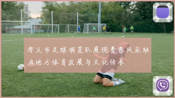 孝义市足球明星队展现青春风采助力地方体育发展与文化传承