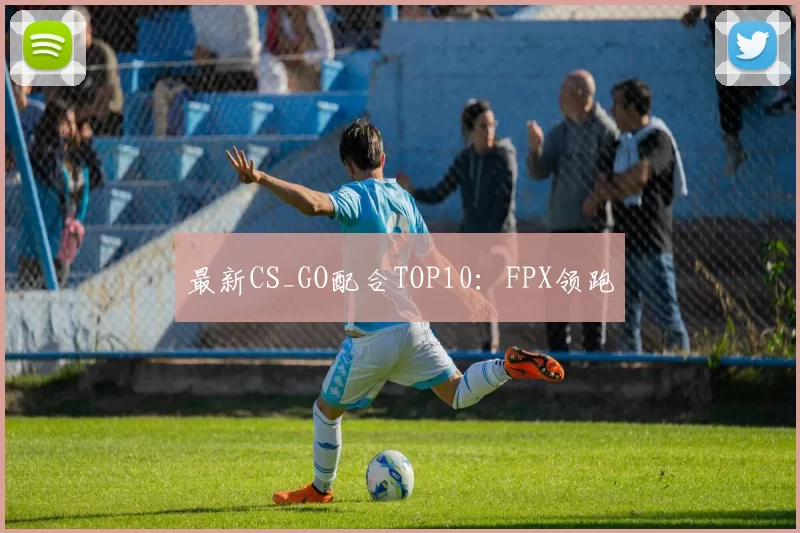 最新CS_GO配合TOP10：FPX领跑