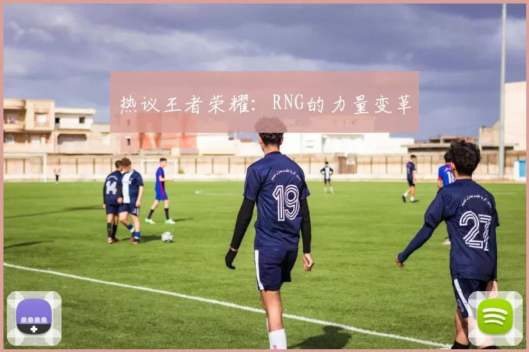 热议王者荣耀：RNG的力量变革