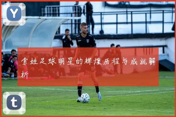 索姓足球明星的辉煌历程与成就解析