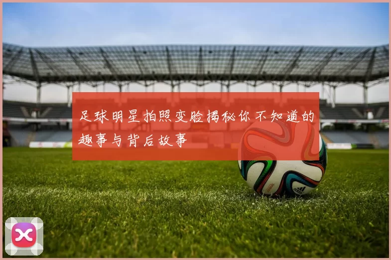 足球明星拍照变脸揭秘你不知道的趣事与背后故事