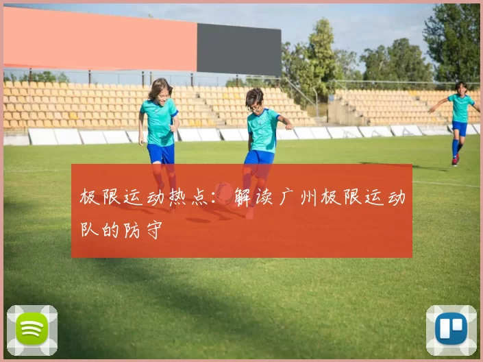 极限运动热点：解读广州极限运动队的防守