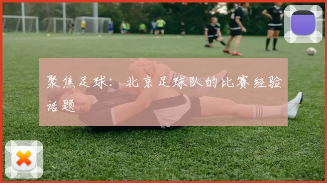 聚焦足球：北京足球队的比赛经验话题
